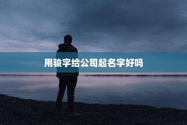 用骏字给公司起名字好吗