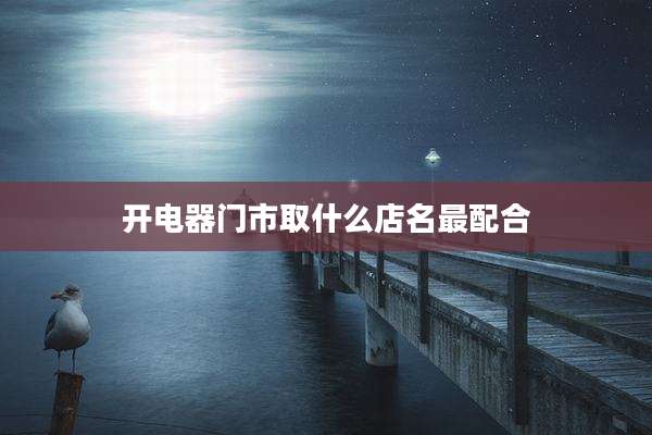 开电器门市取什么店名最配合