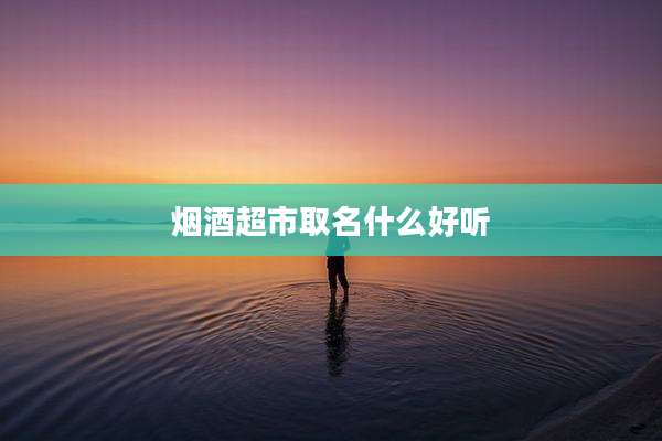 烟酒超市取名什么好听