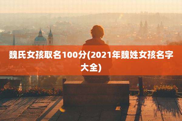 魏氏女孩取名100分(2021年魏姓女孩名字大全)