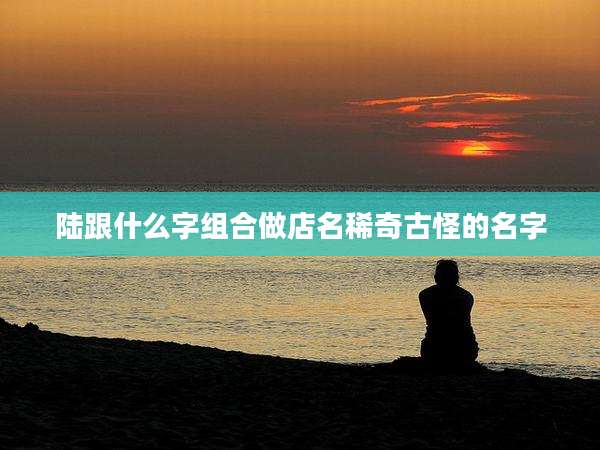 陆跟什么字组合做店名稀奇古怪的名字