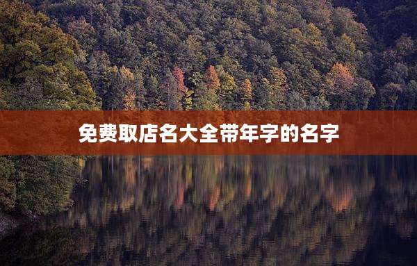 免费取店名大全带年字的名字