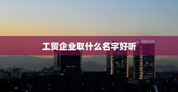 工贸企业取什么名字好听