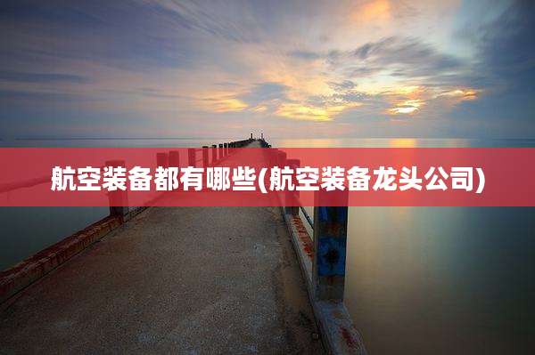 航空装备都有哪些(航空装备龙头公司)