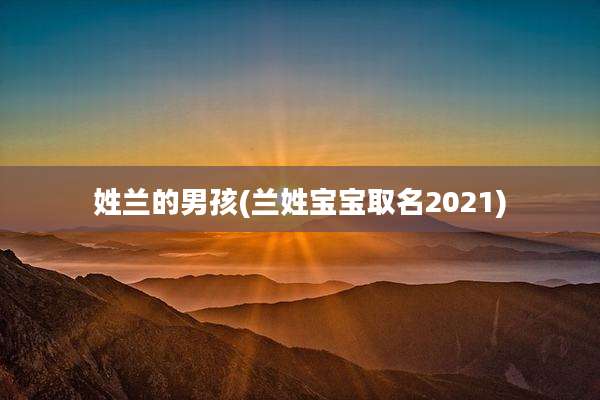 姓兰的男孩(兰姓宝宝取名2021)