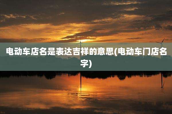 电动车店名是表达吉祥的意思(电动车门店名字)