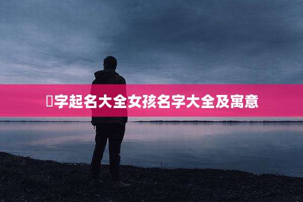 垚字起名大全女孩名字大全及寓意