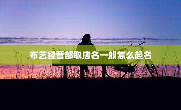 布艺经营部取店名一般怎么起名