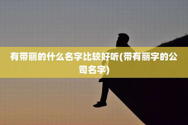 有带丽的什么名字比较好听(带有丽字的公司名字)