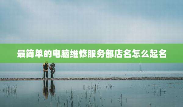 最简单的电脑维修服务部店名怎么起名