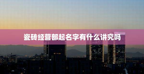 瓷砖经营部起名字有什么讲究吗