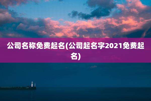 公司名称免费起名(公司起名字2021免费起名)