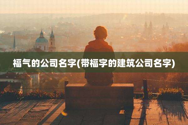 福气的公司名字(带福字的建筑公司名字)