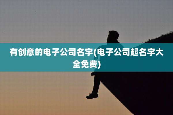 有创意的电子公司名字(电子公司起名字大全免费)