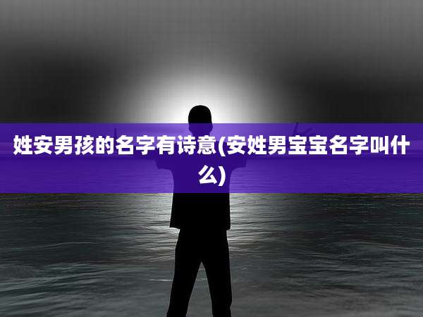 姓安男孩的名字有诗意(安姓男宝宝名字叫什么)