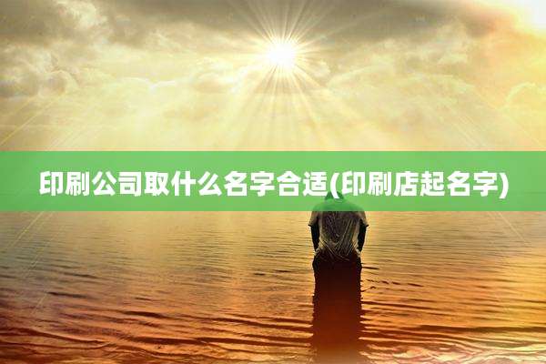 印刷公司取什么名字合适(印刷店起名字)