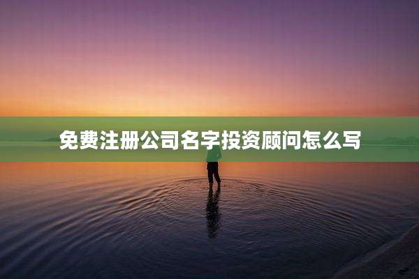 免费注册公司名字投资顾问怎么写
