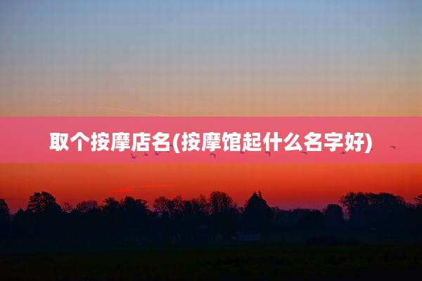 取个按摩店名(按摩馆起什么名字好)