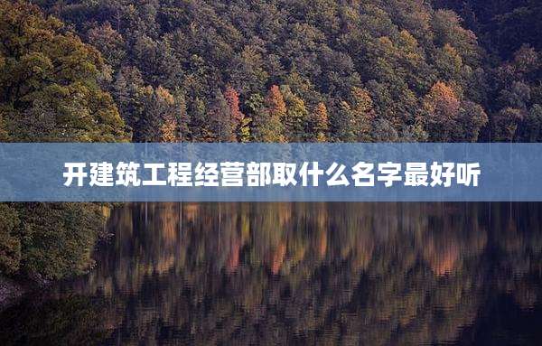 开建筑工程经营部取什么名字最好听