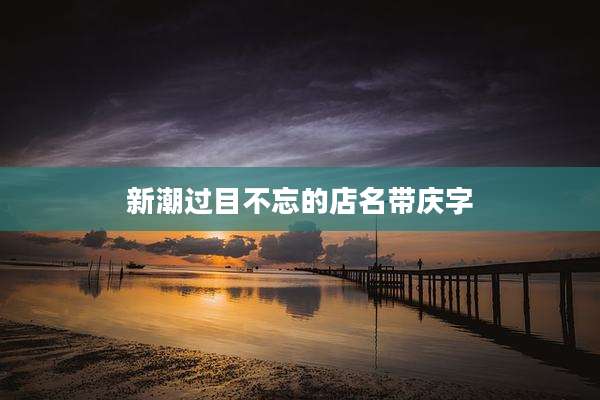 新潮过目不忘的店名带庆字