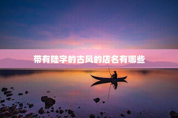 带有陆字的古风的店名有哪些