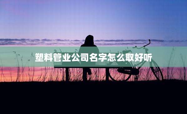 塑料管业公司名字怎么取好听