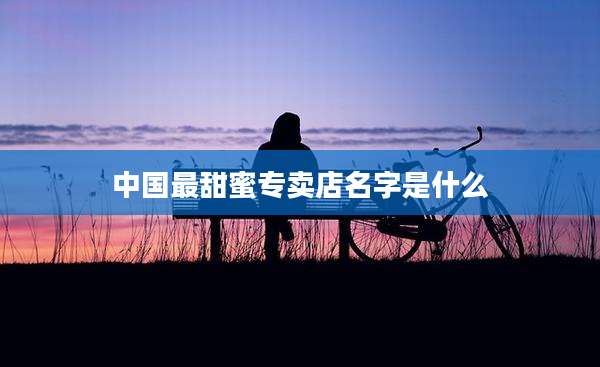 中国最甜蜜专卖店名字是什么