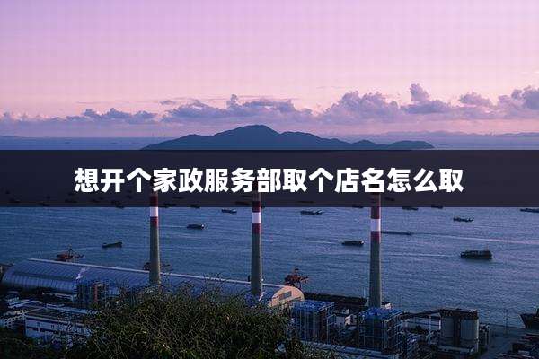 想开个家政服务部取个店名怎么取