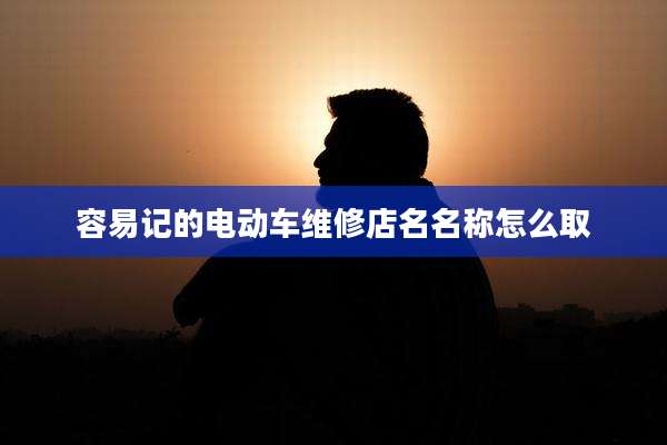 容易记的电动车维修店名名称怎么取