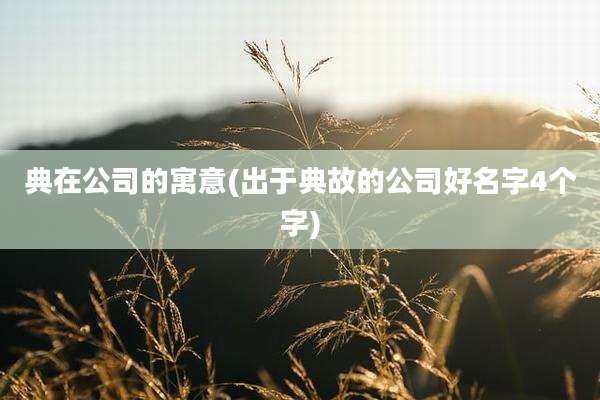 典在公司的寓意(出于典故的公司好名字4个字)