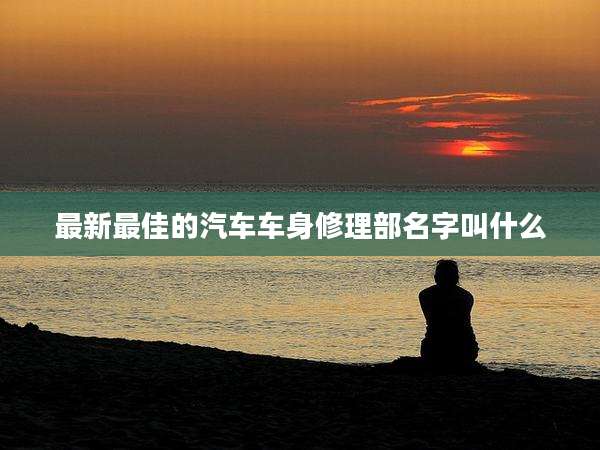 最新最佳的汽车车身修理部名字叫什么
