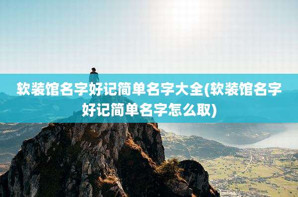 软装馆名字好记简单名字大全(软装馆名字好记简单名字怎么取)