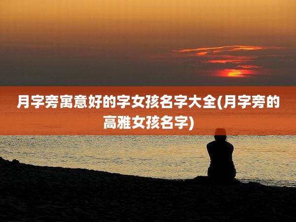 月字旁寓意好的字女孩名字大全(月字旁的高雅女孩名字)