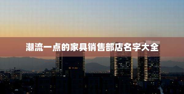 潮流一点的家具销售部店名字大全