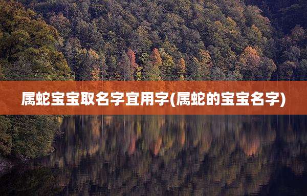 属蛇宝宝取名字宜用字(属蛇的宝宝名字)