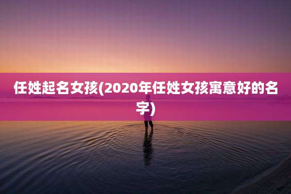 任姓起名女孩(2020年任姓女孩寓意好的名字)