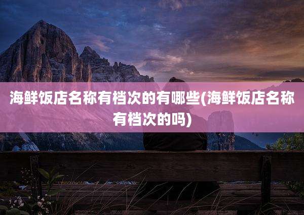 海鲜饭店名称有档次的有哪些(海鲜饭店名称有档次的吗)