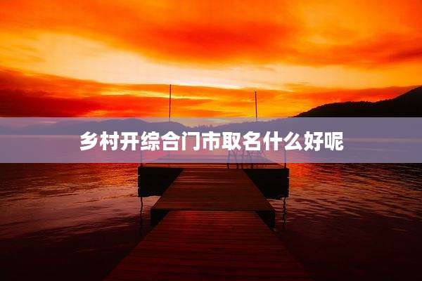 乡村开综合门市取名什么好呢