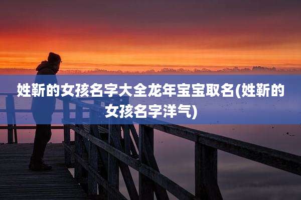 姓靳的女孩名字大全龙年宝宝取名(姓靳的女孩名字洋气)