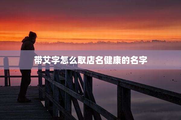 带艾字怎么取店名健康的名字