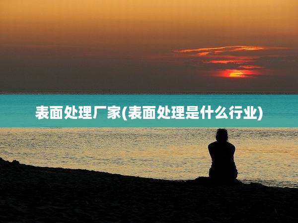 表面处理厂家(表面处理是什么行业)