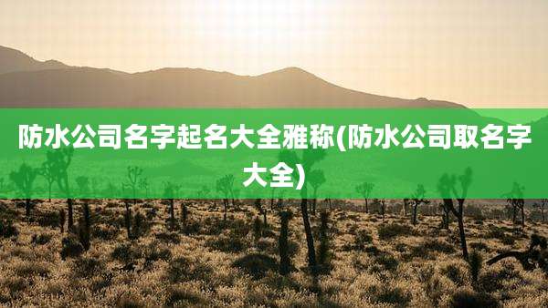防水公司名字起名大全雅称(防水公司取名字大全)