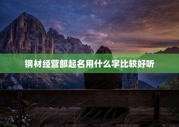 钢材经营部起名用什么字比较好听