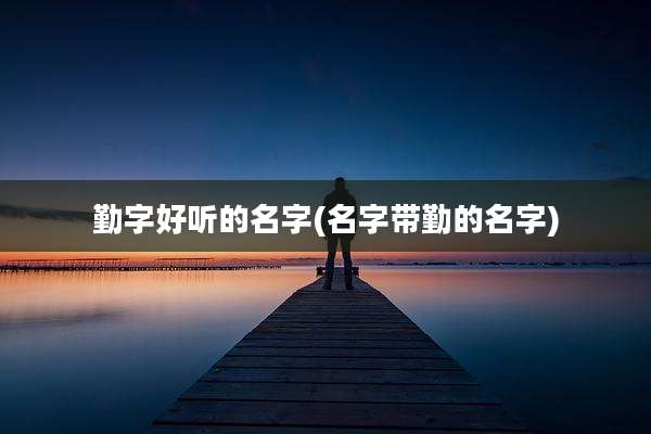 勤字好听的名字(名字带勤的名字)