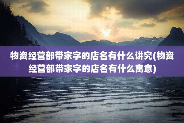 物资经营部带家字的店名有什么讲究(物资经营部带家字的店名有什么寓意)