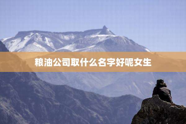 粮油公司取什么名字好呢女生
