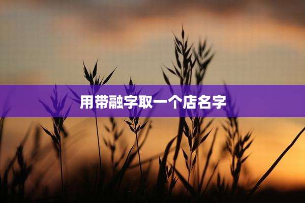 用带融字取一个店名字
