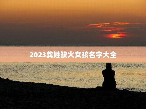 2023龚姓缺火女孩名字大全