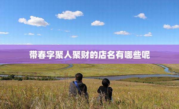 带春字聚人聚财的店名有哪些呢