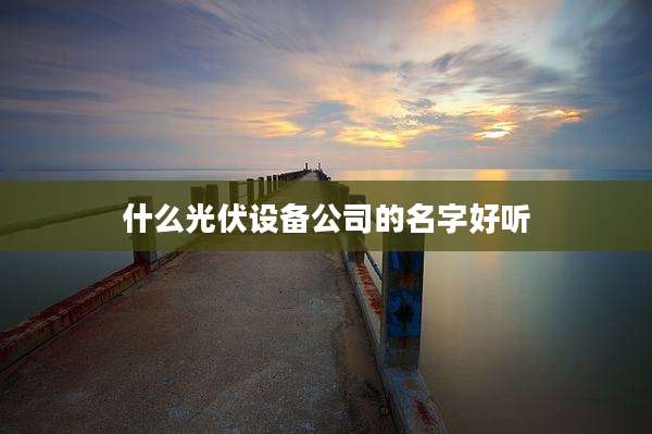什么光伏设备公司的名字好听